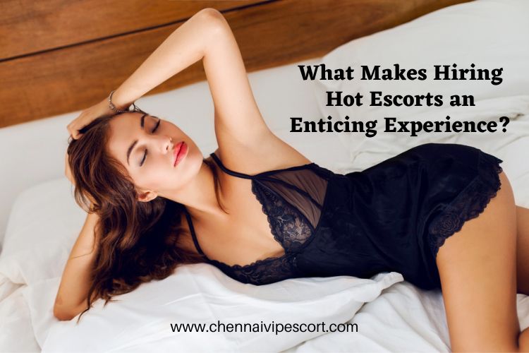 What Makes Hiring Hot Escorts an Enticing Experience?
